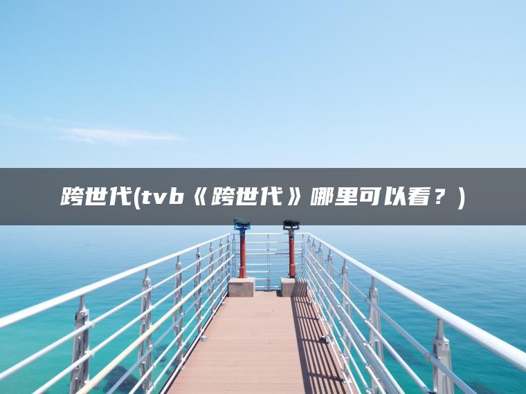 跨世代(tvb《跨世代》哪里可以看？)