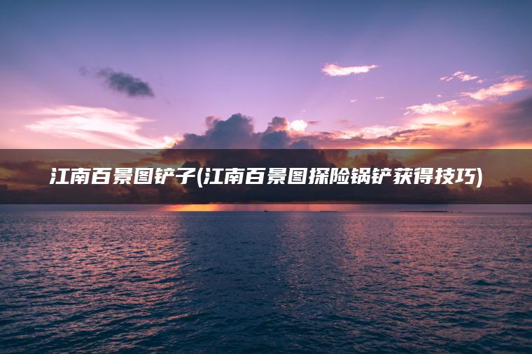 江南百景图铲子(江南百景图探险锅铲获得技巧)