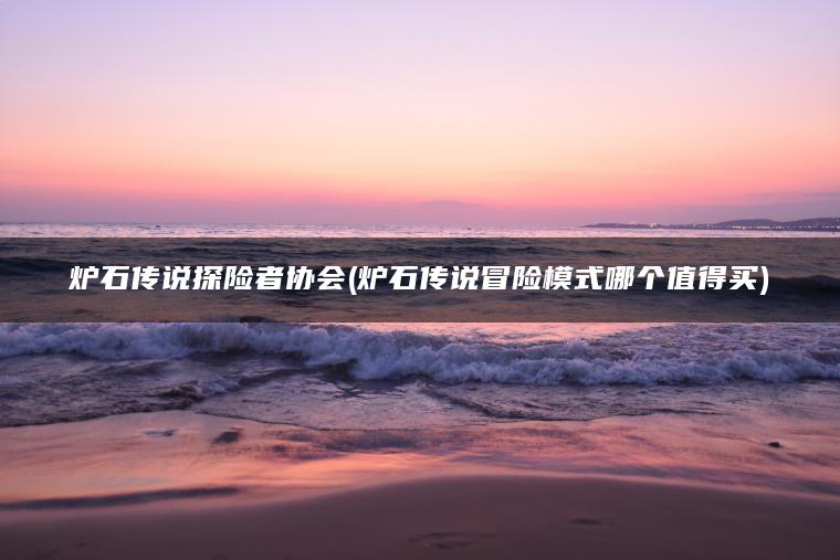 炉石传说探险者协会(炉石传说冒险模式哪个值得买)