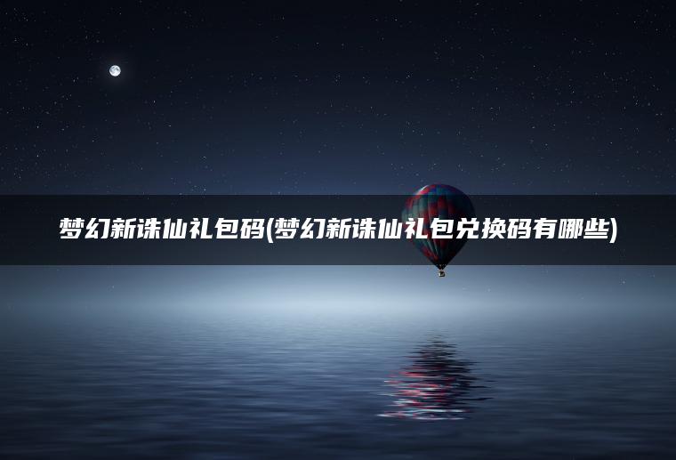 梦幻新诛仙礼包码(梦幻新诛仙礼包兑换码有哪些)
