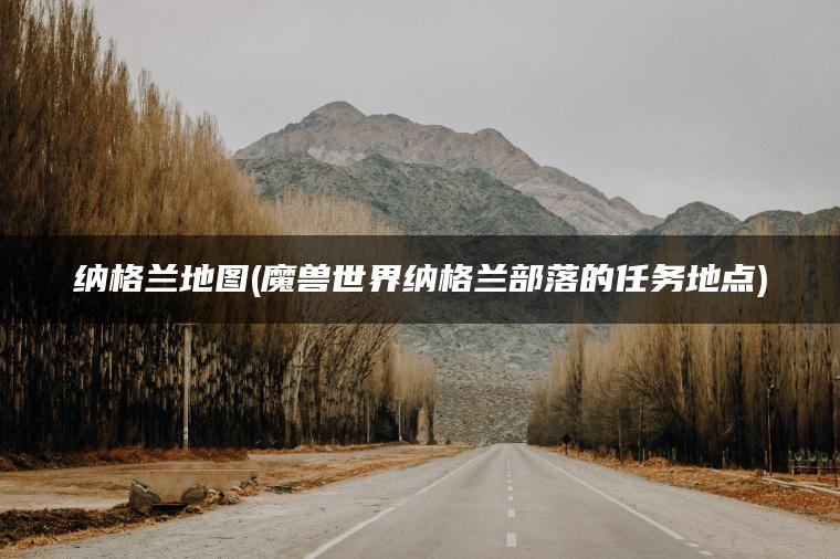 纳格兰地图(魔兽世界纳格兰部落的任务地点)