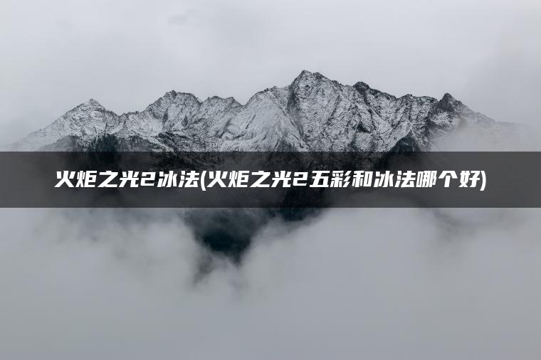 火炬之光2冰法(火炬之光2五彩和冰法哪个好)