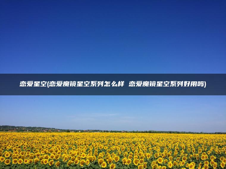 恋爱星空(恋爱魔镜星空系列怎么样 恋爱魔镜星空系列好用吗)