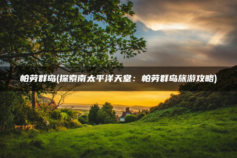 帕劳群岛(探索南太平洋天堂：帕劳群岛旅游攻略)
