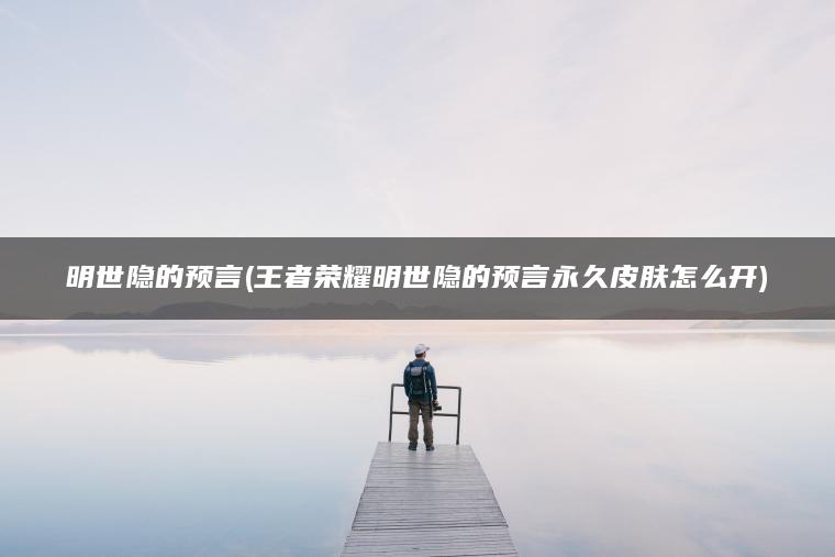 明世隐的预言(王者荣耀明世隐的预言永久皮肤怎么开)