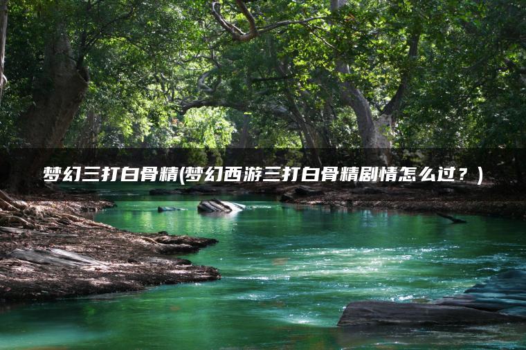 梦幻三打白骨精(梦幻西游三打白骨精剧情怎么过？)