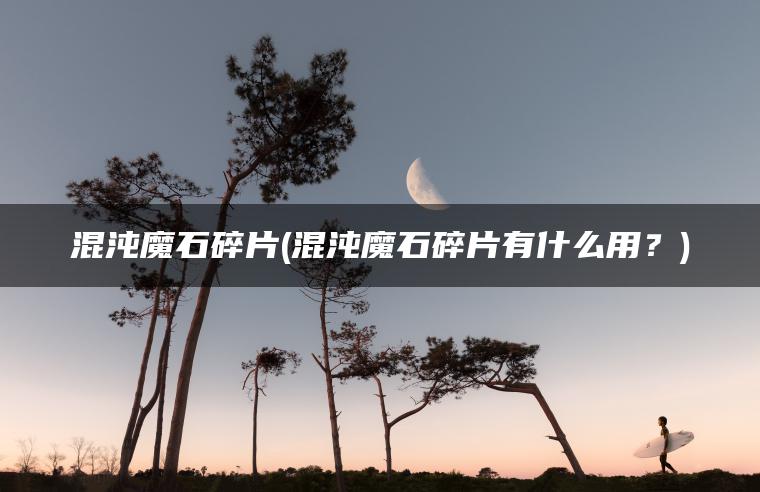 混沌魔石碎片(混沌魔石碎片有什么用？)
