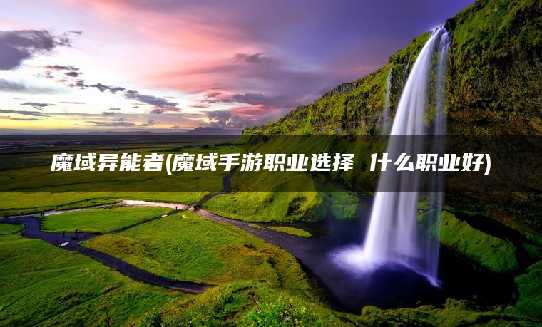 魔域异能者(魔域手游职业选择 什么职业好)