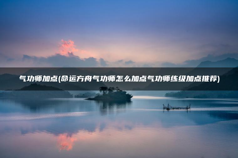 气功师加点(命运方舟气功师怎么加点气功师练级加点推荐)