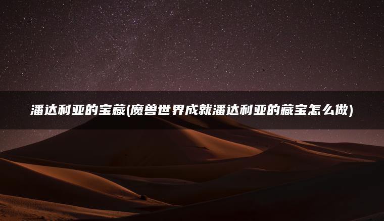 潘达利亚的宝藏(魔兽世界成就潘达利亚的藏宝怎么做)