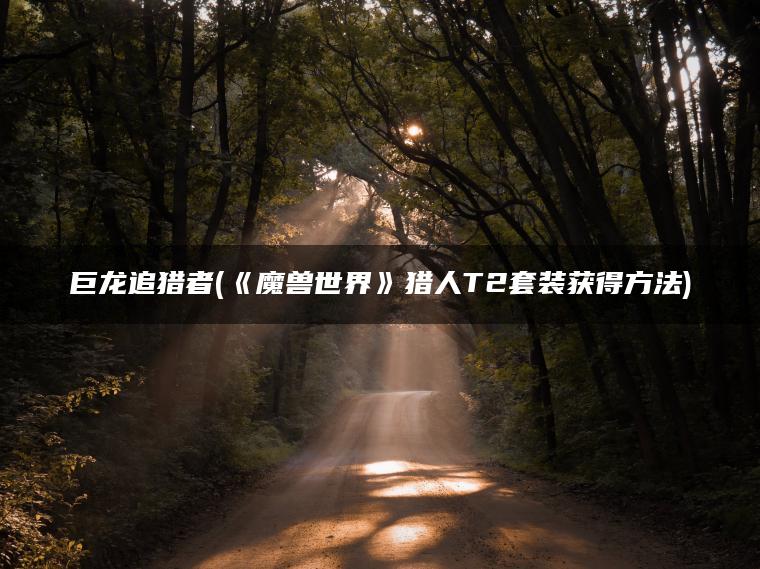 巨龙追猎者(《魔兽世界》猎人T2套装获得方法)