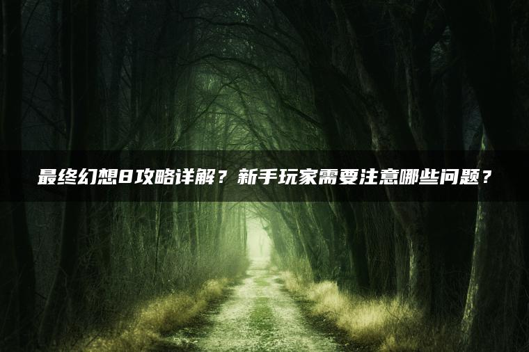 最终幻想8攻略详解？新手玩家需要注意哪些问题？