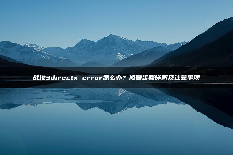 战地3directx error怎么办？修复步骤详解及注意事项