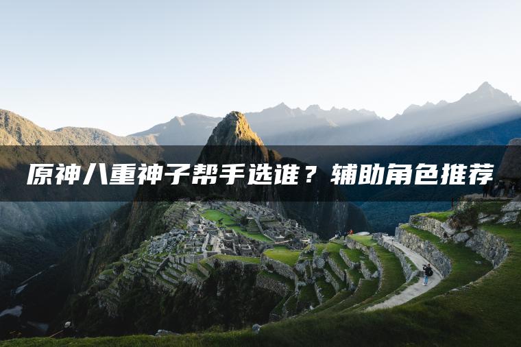 原神八重神子帮手选谁？辅助角色推荐