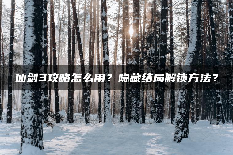 仙剑3攻略怎么用？隐藏结局解锁方法？