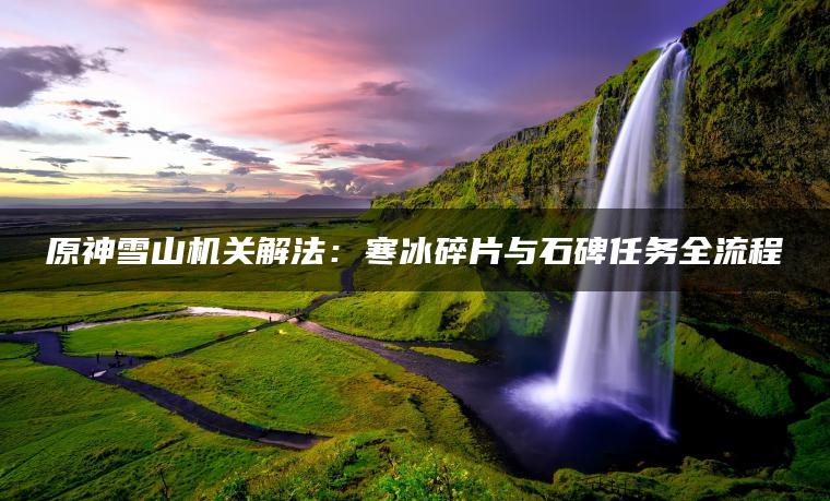 原神雪山机关解法：寒冰碎片与石碑任务全流程