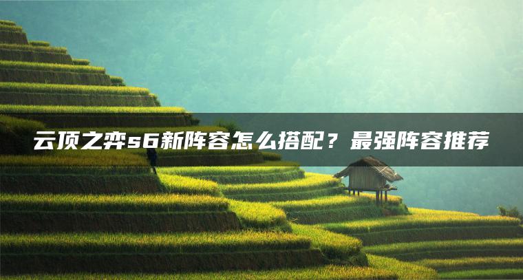 云顶之弈s6新阵容怎么搭配？最强阵容推荐