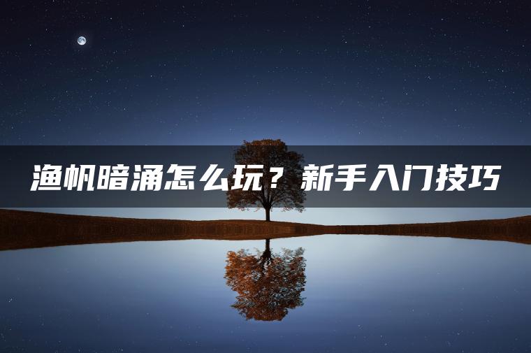 渔帆暗涌怎么玩？新手入门技巧