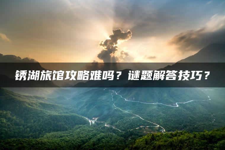 锈湖旅馆攻略难吗？谜题解答技巧？