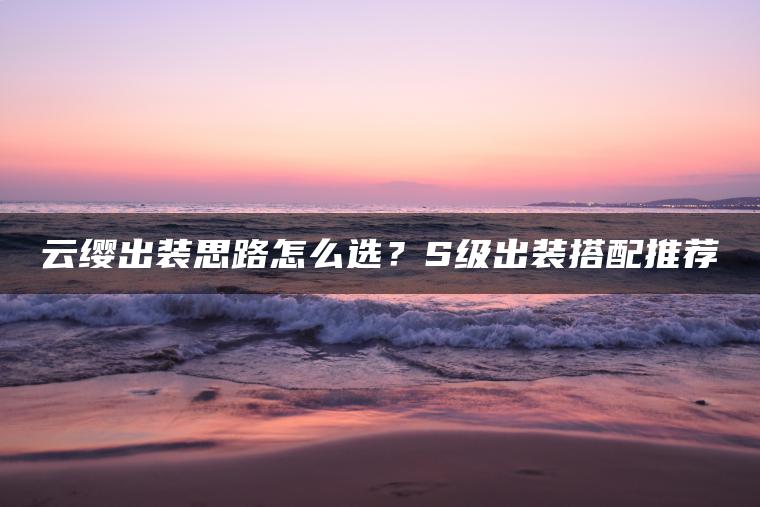 云缨出装思路怎么选？S级出装搭配推荐