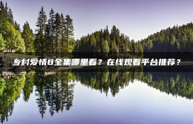 乡村爱情8全集哪里看？在线观看平台推荐？