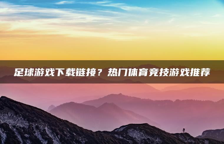 足球游戏下载链接？热门体育竞技游戏推荐
