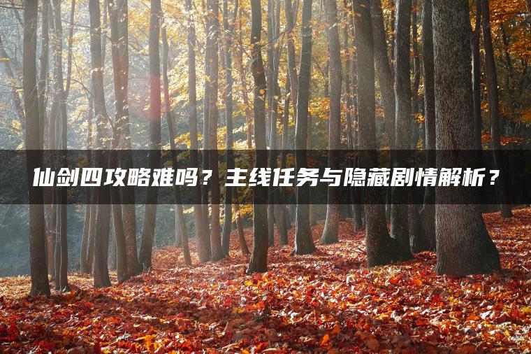仙剑四攻略难吗？主线任务与隐藏剧情解析？