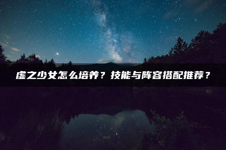 虚之少女怎么培养？技能与阵容搭配推荐？