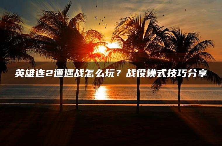 英雄连2遭遇战怎么玩？战役模式技巧分享