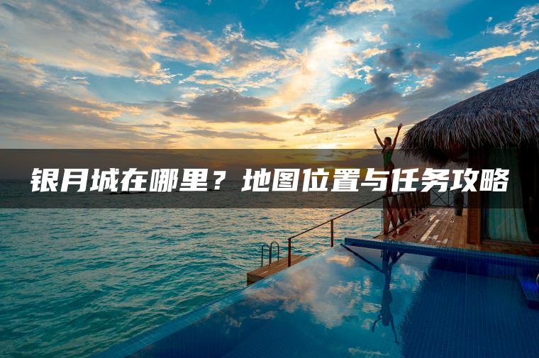 银月城在哪里？地图位置与任务攻略