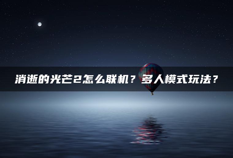 消逝的光芒2怎么联机？多人模式玩法？