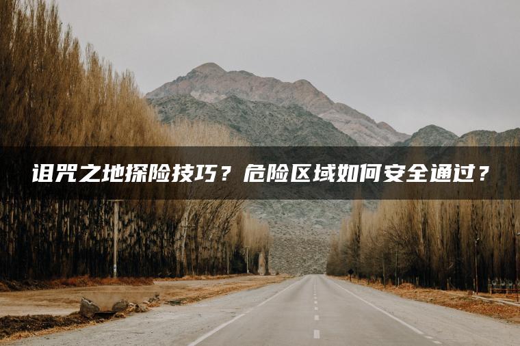 诅咒之地探险技巧？危险区域如何安全通过？