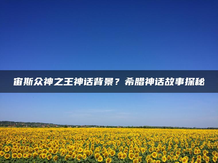 宙斯众神之王神话背景？希腊神话故事探秘