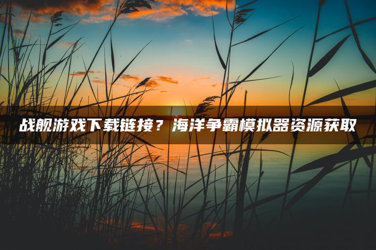 战舰游戏下载链接？海洋争霸模拟器资源获取