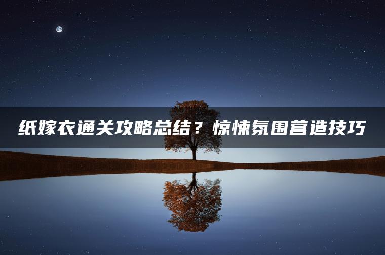 纸嫁衣通关攻略总结？惊悚氛围营造技巧