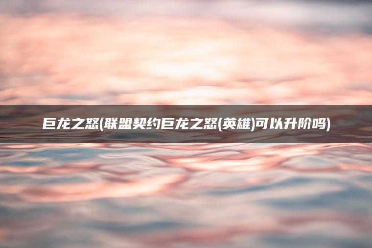巨龙之怒(联盟契约巨龙之怒(英雄)可以升阶吗)