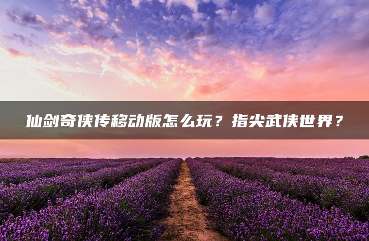 仙剑奇侠传移动版怎么玩？指尖武侠世界？