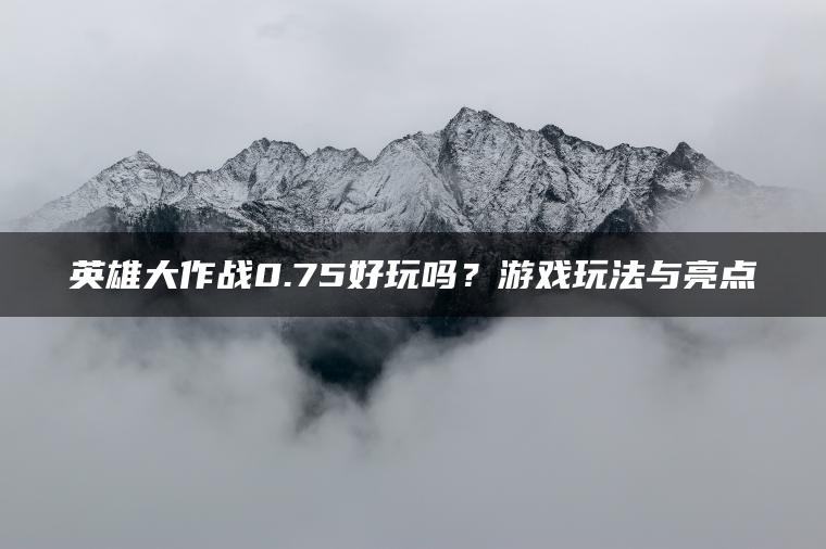 英雄大作战0.75好玩吗？游戏玩法与亮点
