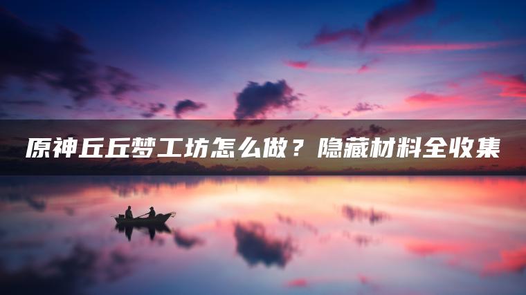 原神丘丘梦工坊怎么做？隐藏材料全收集