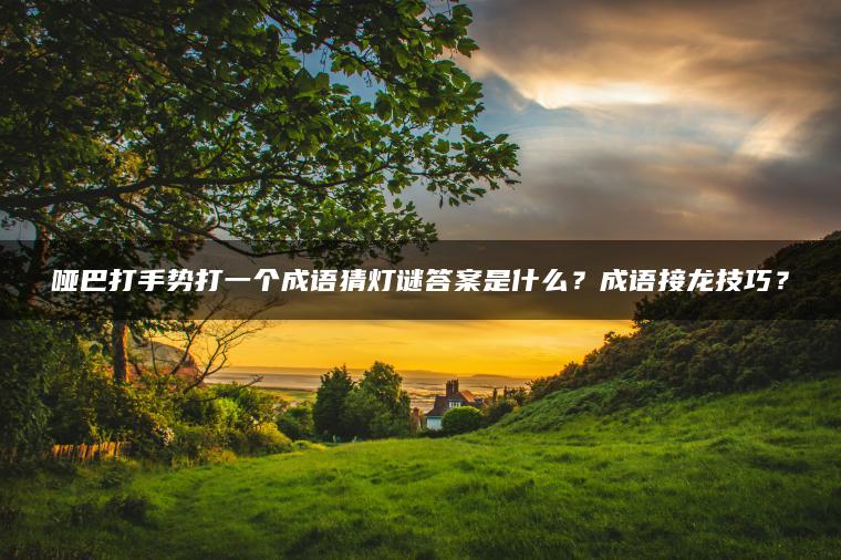 哑巴打手势打一个成语猜灯谜答案是什么？成语接龙技巧？