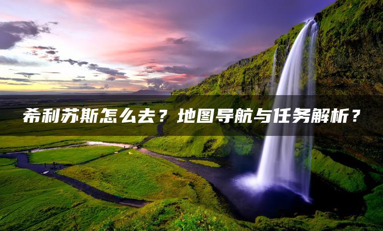 希利苏斯怎么去？地图导航与任务解析？