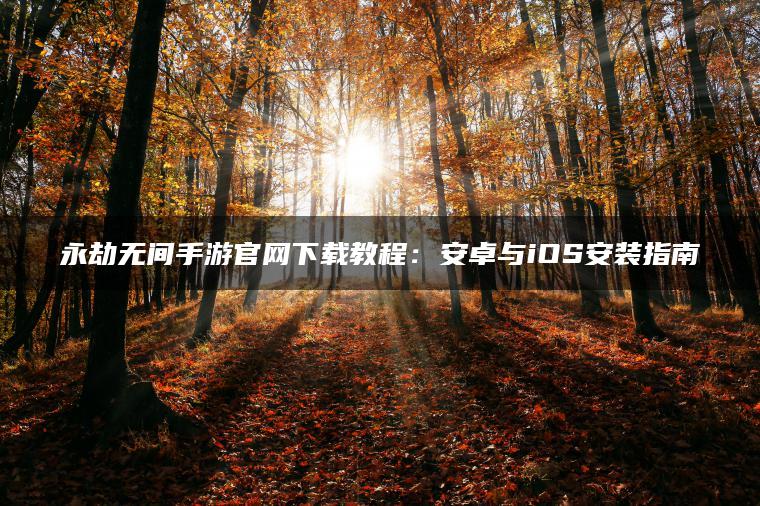 永劫无间手游官网下载教程：安卓与iOS安装指南