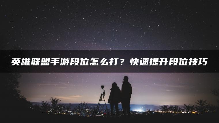 英雄联盟手游段位怎么打？快速提升段位技巧