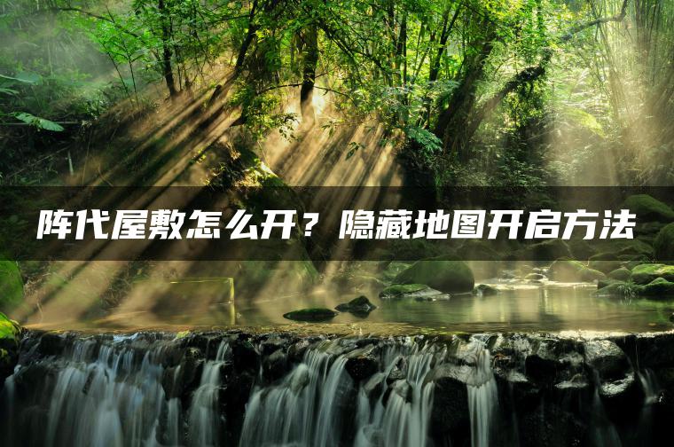 阵代屋敷怎么开？隐藏地图开启方法