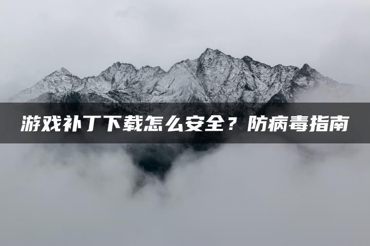 游戏补丁下载怎么安全？防病毒指南