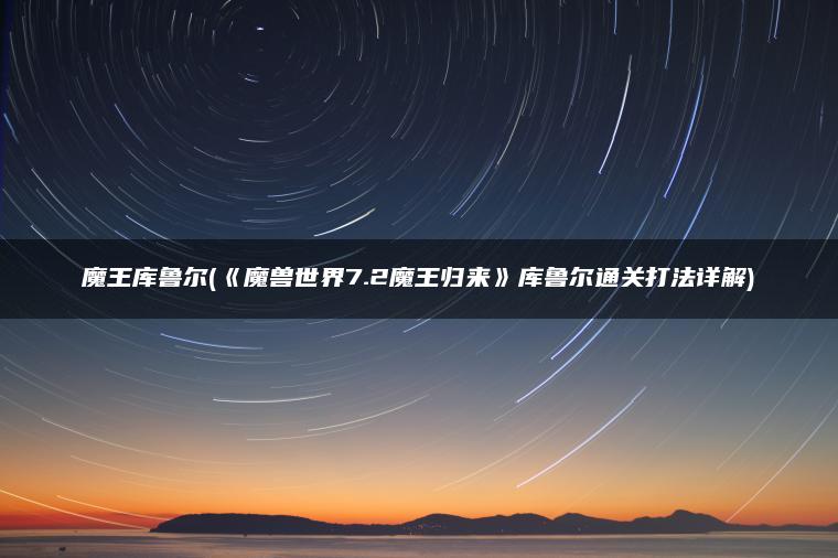 魔王库鲁尔(《魔兽世界7.2魔王归来》库鲁尔通关打法详解)