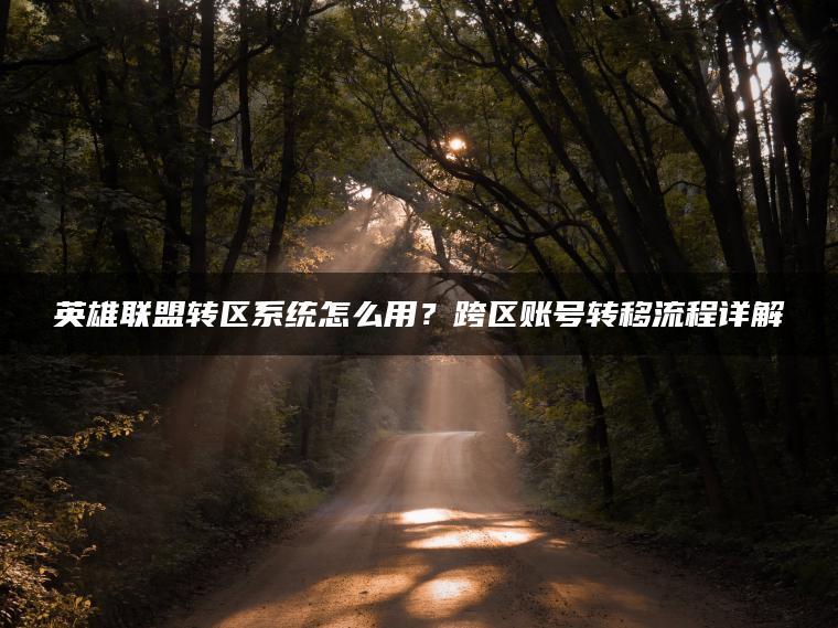 英雄联盟转区系统怎么用？跨区账号转移流程详解