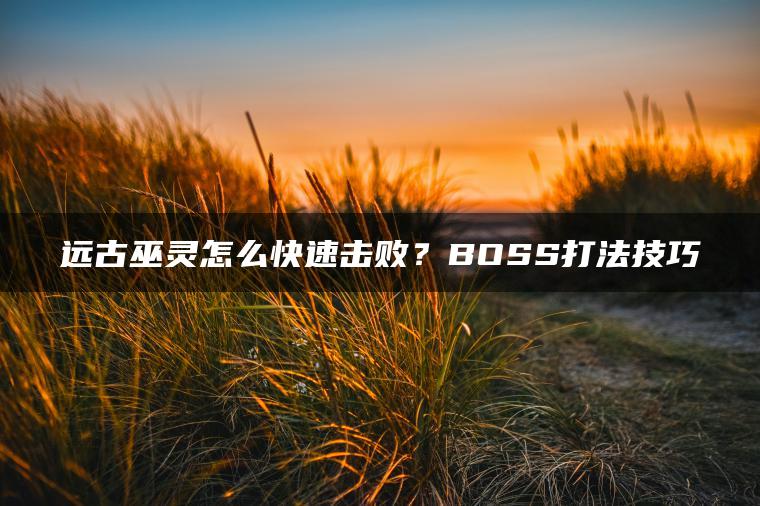 远古巫灵怎么快速击败？BOSS打法技巧