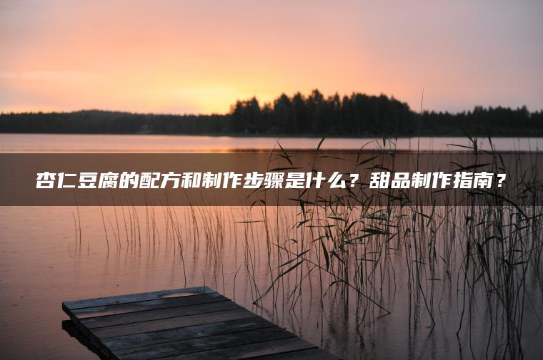 杏仁豆腐的配方和制作步骤是什么？甜品制作指南？