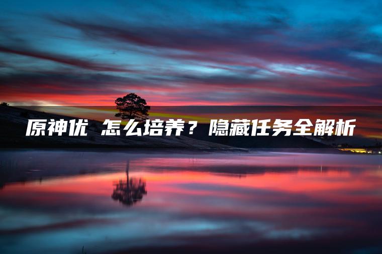 原神优菈怎么培养？隐藏任务全解析